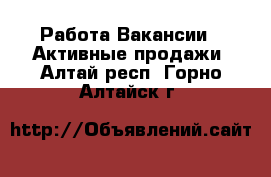 Работа Вакансии - Активные продажи. Алтай респ.,Горно-Алтайск г.